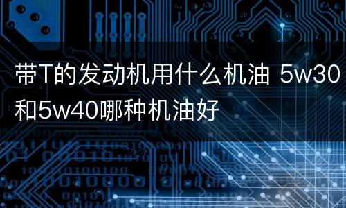 带T的发动机用什么机油 5w30和5w40哪种机油好