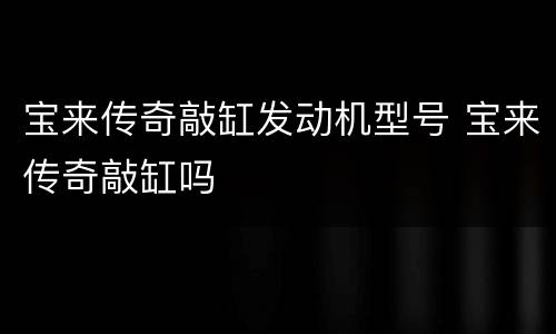 宝来传奇敲缸发动机型号 宝来传奇敲缸吗