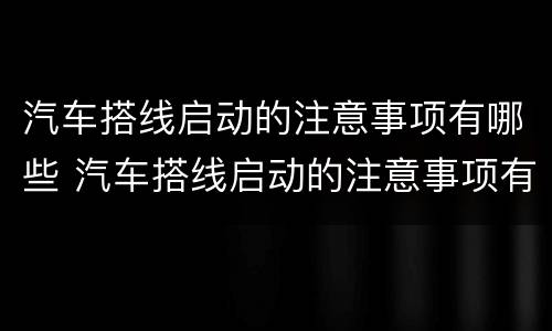 汽车搭线启动的注意事项有哪些 汽车搭线启动的注意事项有哪些图片