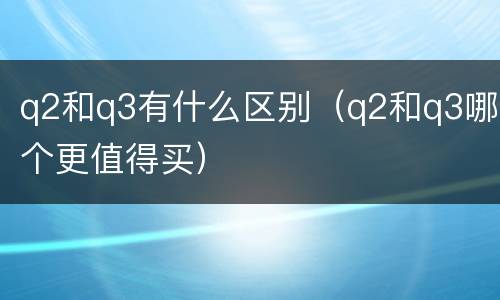 q2和q3有什么区别（q2和q3哪个更值得买）