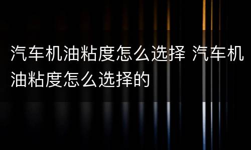 汽车机油粘度怎么选择 汽车机油粘度怎么选择的