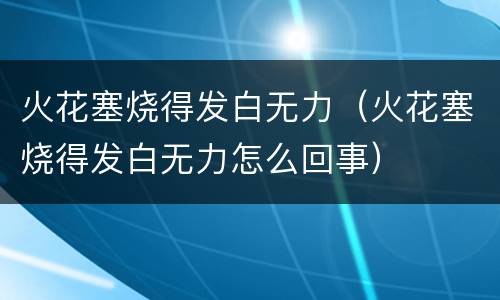火花塞烧得发白无力（火花塞烧得发白无力怎么回事）