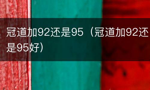 冠道加92还是95（冠道加92还是95好）