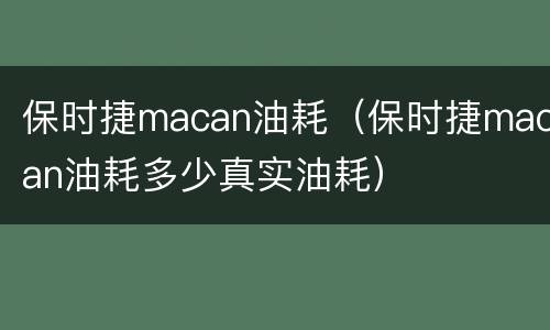 保时捷macan油耗（保时捷macan油耗多少真实油耗）