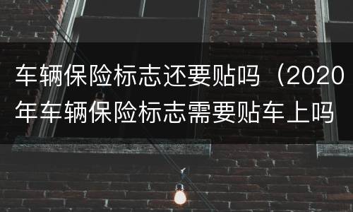 车辆保险标志还要贴吗（2020年车辆保险标志需要贴车上吗?）