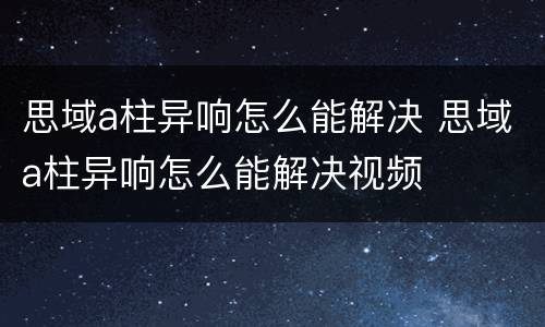 思域a柱异响怎么能解决 思域a柱异响怎么能解决视频