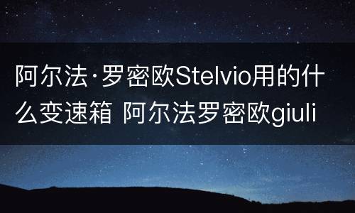 阿尔法·罗密欧Stelvio用的什么变速箱 阿尔法罗密欧giulia变速箱型号