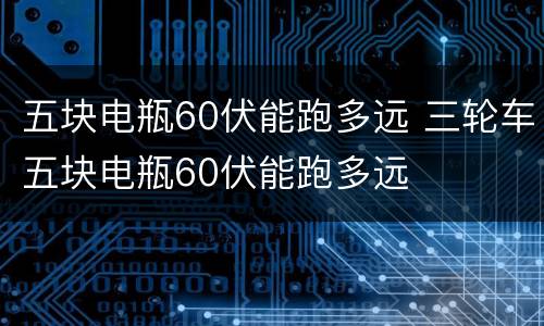 五块电瓶60伏能跑多远 三轮车五块电瓶60伏能跑多远