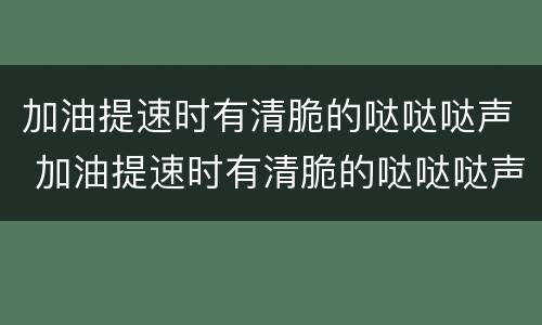 加油提速时有清脆的哒哒哒声 加油提速时有清脆的哒哒哒声欧蓝德