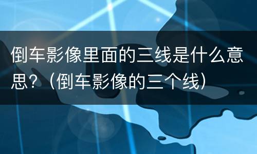 倒车影像里面的三线是什么意思?（倒车影像的三个线）