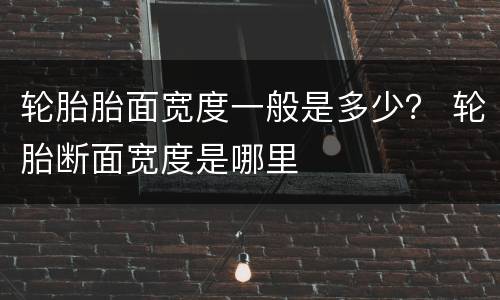 轮胎胎面宽度一般是多少？ 轮胎断面宽度是哪里