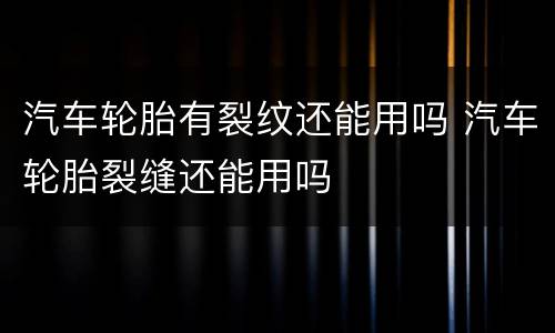 汽车轮胎有裂纹还能用吗 汽车轮胎裂缝还能用吗