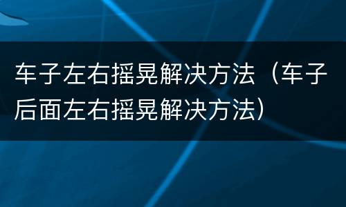 车子左右摇晃解决方法（车子后面左右摇晃解决方法）