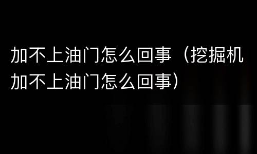 加不上油门怎么回事（挖掘机加不上油门怎么回事）