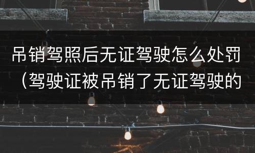 吊销驾照后无证驾驶怎么处罚（驾驶证被吊销了无证驾驶的处罚）