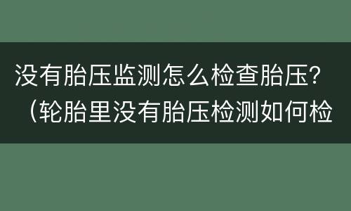 没有胎压监测怎么检查胎压？（轮胎里没有胎压检测如何检测胎压的）