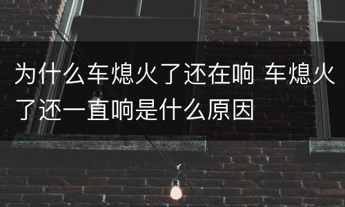 为什么车熄火了还在响 车熄火了还一直响是什么原因