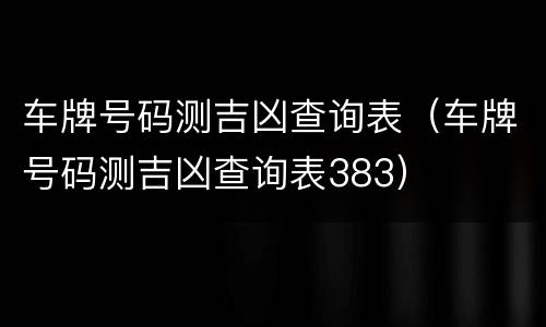 车牌号码测吉凶查询表（车牌号码测吉凶查询表383）