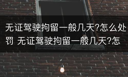 无证驾驶拘留一般几天?怎么处罚 无证驾驶拘留一般几天?怎么处罚呀