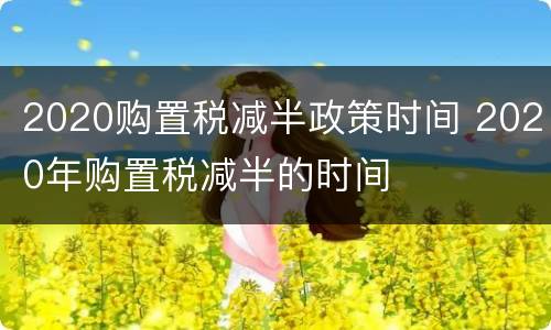 2020购置税减半政策时间 2020年购置税减半的时间