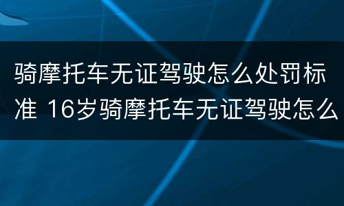 骑摩托车无证驾驶怎么处罚标准 16岁骑摩托车无证驾驶怎么处罚标准
