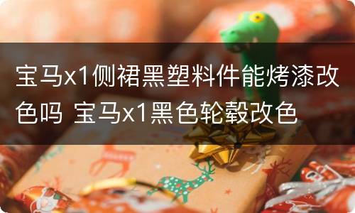 宝马x1侧裙黑塑料件能烤漆改色吗 宝马x1黑色轮毂改色