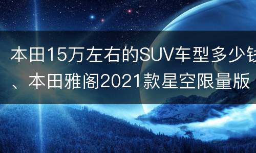 本田15万左右的SUV车型多少钱、本田雅阁2021款星空限量版多少钱？