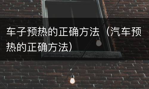 车子预热的正确方法（汽车预热的正确方法）