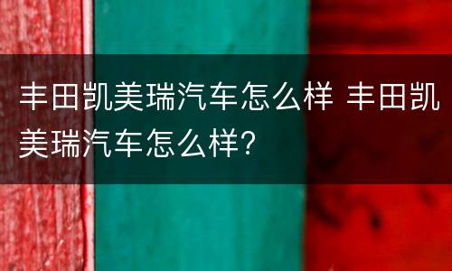 丰田凯美瑞汽车怎么样 丰田凯美瑞汽车怎么样?