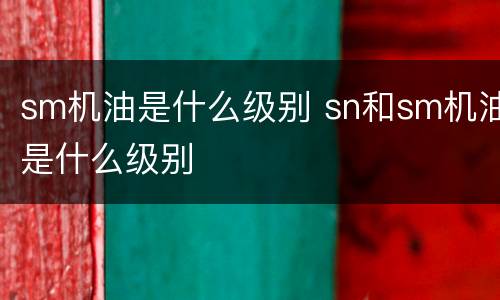 sm机油是什么级别 sn和sm机油是什么级别