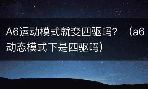 A6运动模式就变四驱吗？（a6动态模式下是四驱吗）