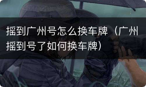 摇到广州号怎么换车牌（广州摇到号了如何换车牌）