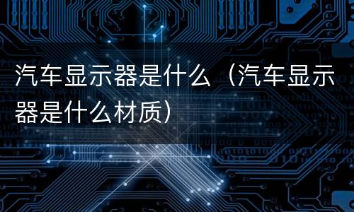 汽车显示器是什么（汽车显示器是什么材质）