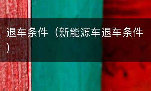 退车条件（新能源车退车条件）