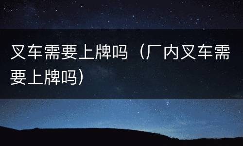 叉车需要上牌吗（厂内叉车需要上牌吗）