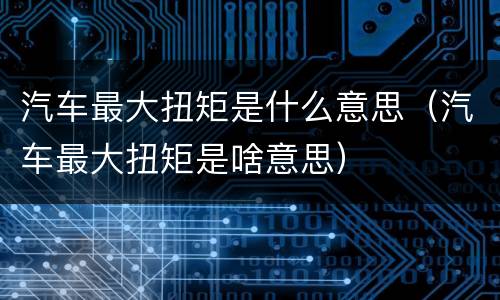 汽车最大扭矩是什么意思（汽车最大扭矩是啥意思）