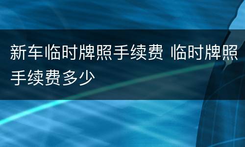 新车临时牌照手续费 临时牌照手续费多少