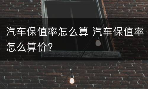 汽车保值率怎么算 汽车保值率怎么算价?