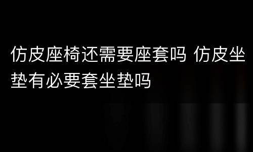 仿皮座椅还需要座套吗 仿皮坐垫有必要套坐垫吗