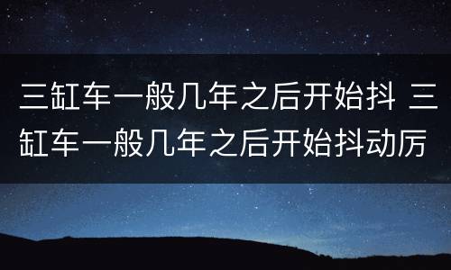 三缸车一般几年之后开始抖 三缸车一般几年之后开始抖动厉害