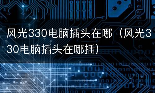 风光330电脑插头在哪（风光330电脑插头在哪插）