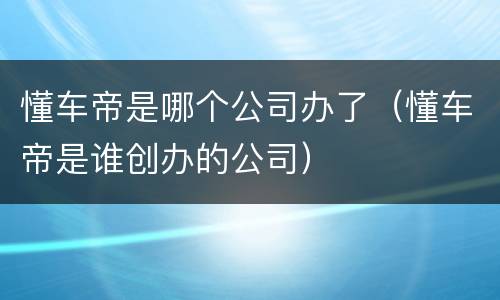 懂车帝是哪个公司办了（懂车帝是谁创办的公司）