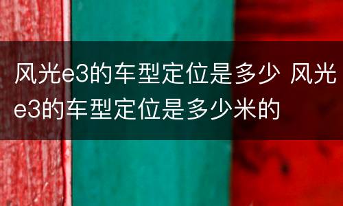 风光e3的车型定位是多少 风光e3的车型定位是多少米的