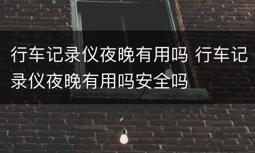 行车记录仪夜晚有用吗 行车记录仪夜晚有用吗安全吗