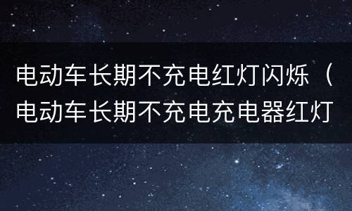 电动车长期不充电红灯闪烁（电动车长期不充电充电器红灯闪烁是什么意思）