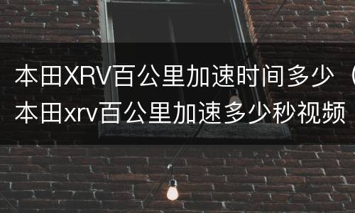 本田XRV百公里加速时间多少（本田xrv百公里加速多少秒视频）