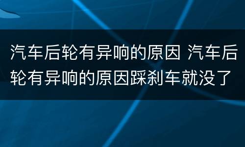 汽车后轮有异响的原因 汽车后轮有异响的原因踩刹车就没了