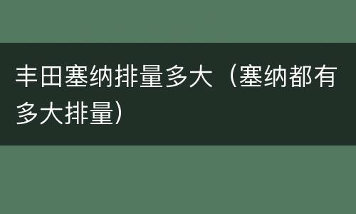 丰田塞纳排量多大（塞纳都有多大排量）