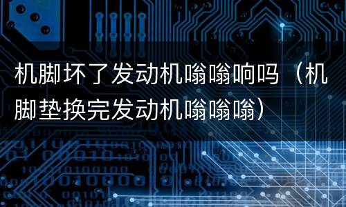 机脚坏了发动机嗡嗡响吗（机脚垫换完发动机嗡嗡嗡）