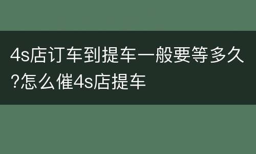 4s店订车到提车一般要等多久?怎么催4s店提车